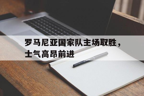 宝威体育bvty登录注册最新网址-罗马尼亚国家队主场取胜，士气高昂前进的简单介绍